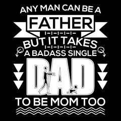 ANY MAN CAN BE A FATHER BUT IT TAKES A BADASS SINGLE DAD TO BE MOM TOO