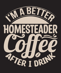 Fototapeta na wymiar I'm a better Homesteader after I drink Coffee -For the coffee lover