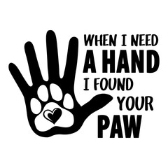 When i Need a Hand, I Found Your Paw with hand and paw print. Dogs and cats theme positive design for dog and cat lovers. Animal lovers funny message.