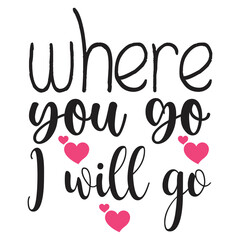 Where you go I will go  Happy Valentine day shirt print template, Valentine Typography design for girls, boys, women, love vibes, valentine gift, lover