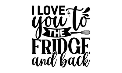 I love you to the fridge and back, cooking T shirt Design, Quotes about Kitchen, Cut Files for Cricut Svg,with hand-lettering and decoration elements, funny cooking vector and EPS 10
