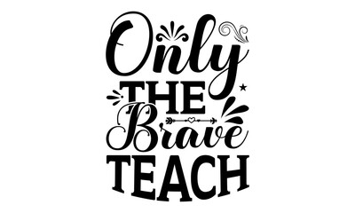 Only The Brave Teach – School svg design, Calligraphy graphic design for Cutting Machine, Silhouette Cameo, Cricut, Illustration for prints on t-shirts, bags, posters, and cards