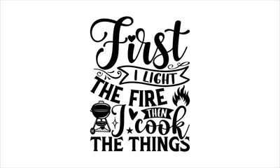 First I light the fire then I cook the things - Barbecue T-shirt Design, Hand drawn lettering phrase, Handmade calligraphy vector illustration, svg for Cutting Machine, Silhouette Cameo, Cricut.