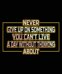 NEVER GIVE UP ON SOMETHING YOU CAN'T LIVE A DAY WITHOUT THINKING ABOUT T-SHIRT DESIGN