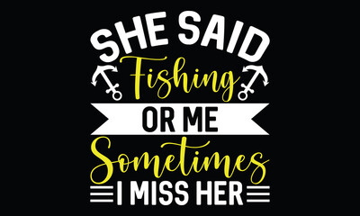 She Said  Fishing Or Me Sometimes I Miss Her Fisherman Fishing Boat Lettering T shirt design