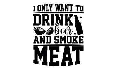 I Only Want To Drink Beer And Smoke Meat - Barbecue svg design, Hand drawn lettering phrase, Calligraphy graphic Hand written vector svg design, Hand drawn vintage illustration with hand-lettering.
