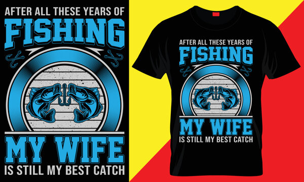 AFTER ALL THESE YEARS OF FISHING MY WIFE IS STILL MY BEST CATCH- UNIQUE FISHING T SHIRT DESIGN