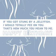 Birthday card with jellyfish and text If you got stung by a jellyfish, I would totally pee on you. That’s how much you mean to me. Happy Birthday!