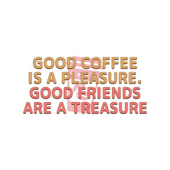 Good coffee is a pleasure. Good friends are a treasure