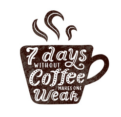 A cup of hot drink with steam and hand drawn lettering phrase 7 days without coffee makes one weak for posters, t-shirts, print on product. EPS 10 vector illustration. Grungy texture backdrop