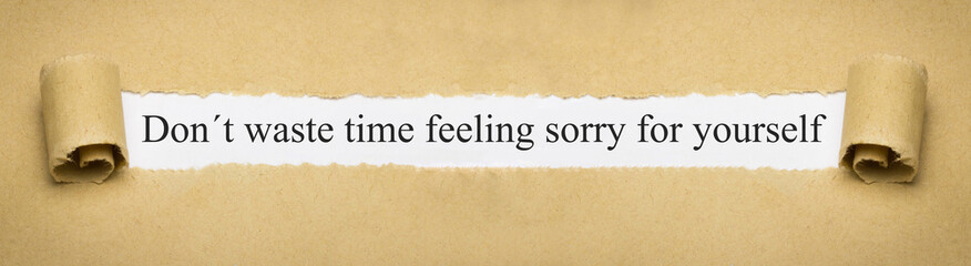 Don't waste time feeling sorry for yourself