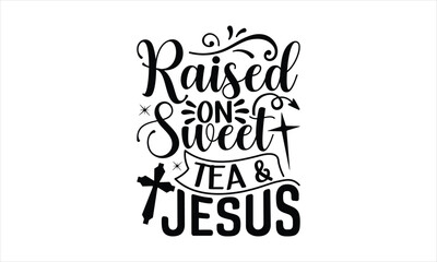 Raised On Sweet Tea & Jesus - Faith T-shirt Design, Hand drawn lettering phrase, Handmade calligraphy vector illustration, svg for Cutting Machine, Silhouette Cameo, Cricut.