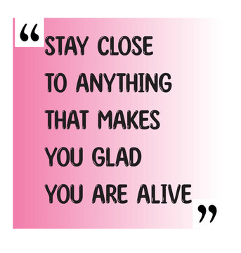 Stay close to anything that makes you glad you are alive. inspiration heart touching quote in the life