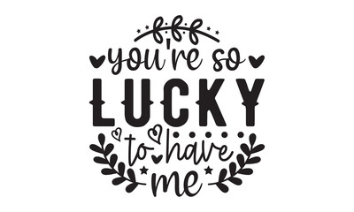 You're So Lucky to Have Me svg, Valentine's Day svg, Valentine's Day svg bundle, Happy valentine's day T shirt greeting card template with typography, Love Svg, Heart Svg, Valentine's Day svg design