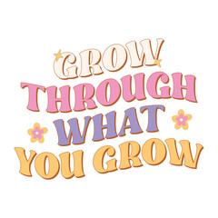 Grow through what you grow