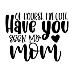 Of Course I'm Cute Have You Seen My Mom