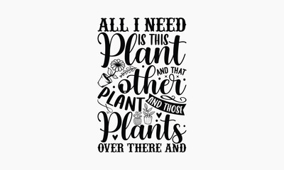 All I Need Is This Plant And That Other Plant And Those Plants Over There And - Gardening SVG Design, Hand drawn lettering phrase isolated on white background, Illustration for prints on t-shirts, bag