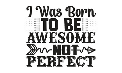 I was born to be awesome, not perfect- motivational t-shirts design, Hand drawn lettering phrase, Calligraphy, t-shirt design, SVG, EPS 10