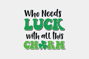 Who Needs Luck with All This Charm SVG St. Patrick's Day Typography T Shirt design