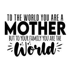 To the world you are a mother but to your family you are the world
