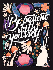 Be patient with yourself hand lettering card with flowers. Typography and floral decoration, mushrooms and a rabbit on dark background. Colorful festive vector illustration.
