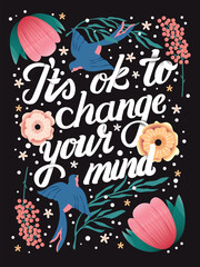 It's ok to change your mind hand lettering card with flowers. Typography and floral decoration and birds on dark background. Colorful festive vector illustration.