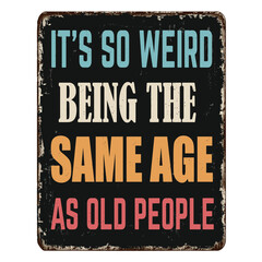 It's so weird being the same age as old people vintage rusty metal sign