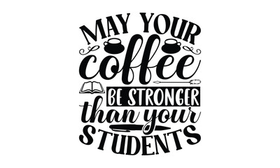 May Your Coffee Be Stronger Than Your Students - Teacher SVG T-shirt Design, Hand drawn lettering phrase isolated on white background, EPS Files for Cutting Cricut and Silhouette.