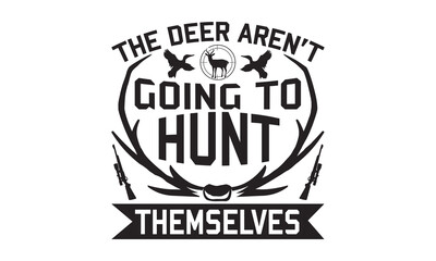 The Deer Aren’t Going To Hunt Themselves - Hunting SVG Design, Hand drawn lettering phrase isolated on white background, typography t shirt, Illustration for prints on bags, posters and cards.