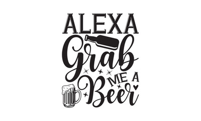 Alexa grab me a beer - Beer T-shirt Design, Hand drawn lettering phrase, Handmade calligraphy vector illustration, svg for Cutting Machine, Silhouette Cameo, Cricut.