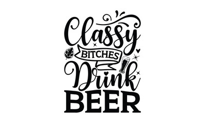 Classy bitches drink beer - Beer SVG Design, Hand drawn lettering phrase isolated on white background, Illustration for prints on t-shirts, bags, posters, cards, mugs. EPS for Cutting Machine, Silhoue