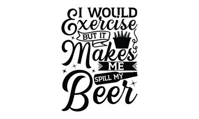 I would exercise but it makes me spill my beer - Beer T-shirt Design, Hand drawn lettering phrase, Handmade calligraphy vector illustration, svg for Cutting Machine, Silhouette Cameo, Cricut.
