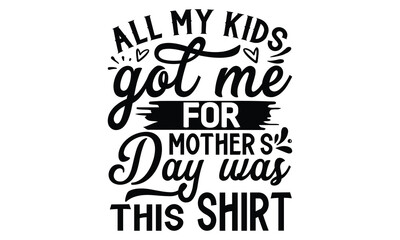 All my kids got me for mother’s day was this shirt, Mother's Day t shirt design, Hand drawn typography phrases, Best mather's Svg, Mother's Day funny quotes, typography vector eps 10