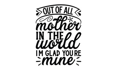 Out of all mother in the world I’m glad you’re mine, Mother's Day t shirt design, Hand drawn typography phrases, Best mather's Svg, Mother's Day funny quotes, typography vector eps 10