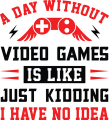 Gaming svg design, A DAY WITHOUT VIDEO GAMES IS LIKE JUST KIDDING I HAVE NO IDEA, gamer svg design, svg, gaming svg cut files, svg, design, gaming typography, eps.