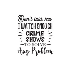 Don't Test Me I Watch Enough Crime Shows To Solve Any Problem. Hand Lettering And Inspiration Positive Quote. Hand Lettered Quote. Modern Calligraphy.