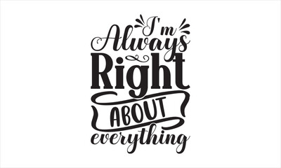 I'm Always Right About Everything - Mother's Day SVG Design, Hand drawn lettering phrase isolated on white background, Vector EPS Editable Files, For stickers, Templet, mugs, etc, for Cutting Machine.