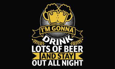 I'm Gonna Drink Lots of Beer and Stay Out all night - Beer T shirt Design, Vector illustration with hand-drawn lettering, Inscription for invitation and greeting card, svg for poster, banner, prints o