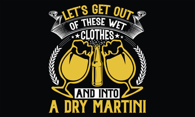Let’s Get out of These Wet Clothes and into a dry martini - Beer T shirt Design, Handmade calligraphy vector illustration, For the design of postcards, svg for posters, banners, mugs, pillows.