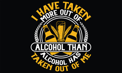 I Have Taken More out of Alcohol Than alcohol has taken out of me  - Beer T shirt Design, Handmade calligraphy vector illustration, For the design of postcards, svg for posters, banners, mugs, pillows