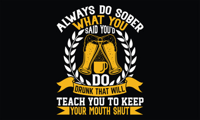 Always Do Sober What You Said You’d Do drunk that will teach you to keep your mouth shut - Beer T shirt Design,  svg files for Cutting, bag, cups, card, prints and posters