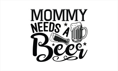 Mommy needs a beer - Beer T-shirt Design, Hand drawn lettering phrase, Handmade calligraphy vector illustration, svg for Cutting Machine, Silhouette Cameo, Cricut.