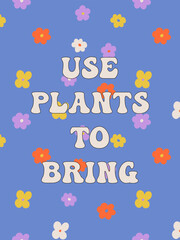 USE PLANTS TO BRING. Groovy poster. Motivating slogan. Retro print with hippie elements. Vector lettering for cards, posters, t-shirts, etc. 