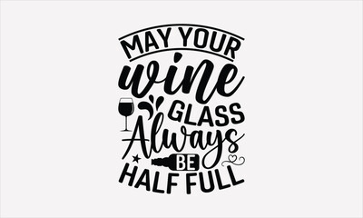 May Your Wine Glass Always Be Half Full - Wine SVG Design, Hand drawn lettering phrase isolated on white background, Illustration for prints on t-shirts, bags, posters, cards, mugs. EPS for Cutting Ma