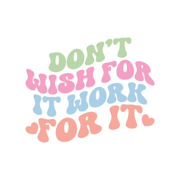Don’t Wish For It Work For It