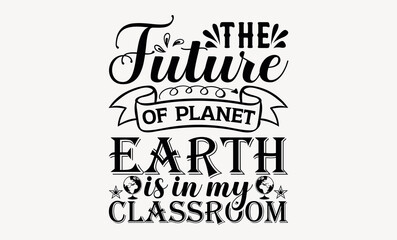 The Future Of Planet Earth Is In My Classroom - Earth day svg design , Hand written vector , Hand drawn lettering phrase isolated on white background , Illustration for prints on t-shirts and bags.
