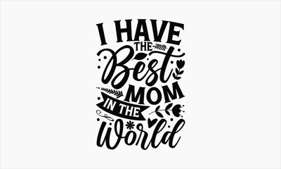 I Have The Best Mom In The World - Mother's Day T-shirt Design, Hand drawn vintage illustration with hand-lettering and decoration elements, SVG for Cutting Machine, Silhouette Cameo, Cricut.