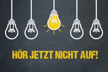 hör jetzt nicht auf!	