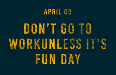 Happy Don’t Go to Work Unless it’s Fun Day, April 03. Calendar of April Text Effect, design