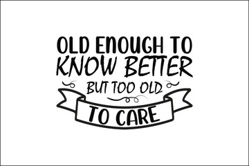 old enough to know better but too old to care